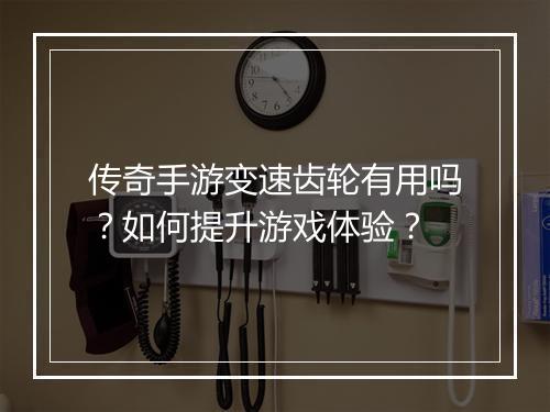 传奇手游变速齿轮有用吗？如何提升游戏体验？