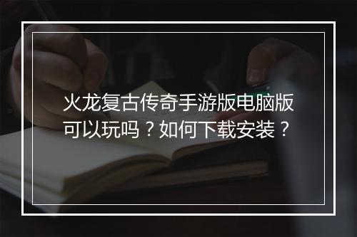 火龙复古传奇手游版电脑版可以玩吗？如何下载安装？