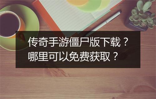 传奇手游僵尸版下载？哪里可以免费获取？