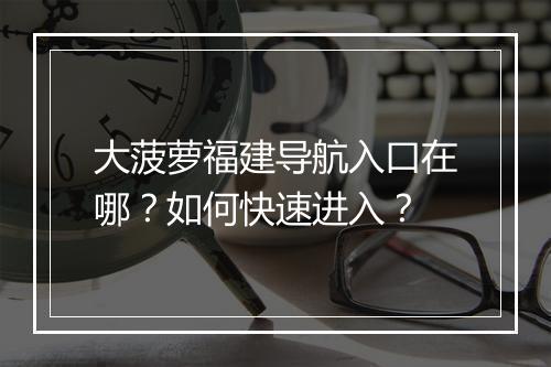 大菠萝福建导航入口在哪？如何快速进入？