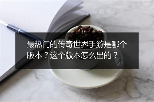 最热门的传奇世界手游是哪个版本？这个版本怎么出的？