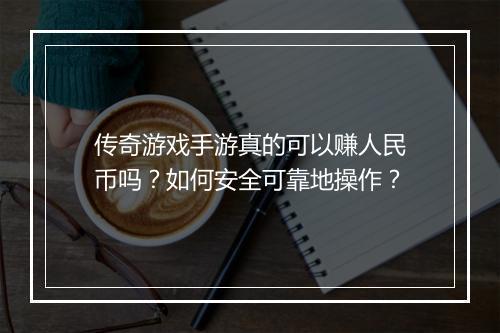传奇游戏手游真的可以赚人民币吗？如何安全可靠地操作？