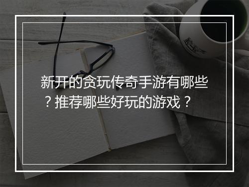 新开的贪玩传奇手游有哪些？推荐哪些好玩的游戏？