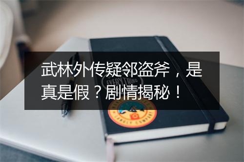 武林外传疑邻盗斧，是真是假？剧情揭秘！