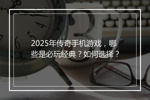 2025年传奇手机游戏，哪些是必玩经典？如何选择？