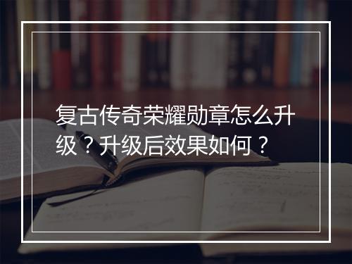 复古传奇荣耀勋章怎么升级？升级后效果如何？
