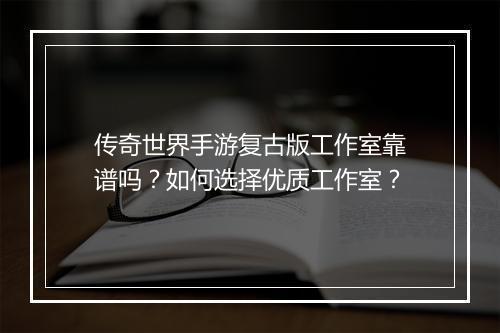 传奇世界手游复古版工作室靠谱吗？如何选择优质工作室？