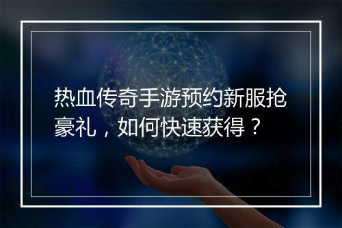 热血传奇手游预约新服抢豪礼，如何快速获得？