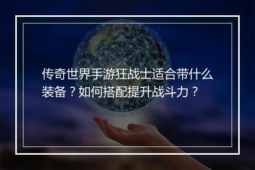 传奇世界手游狂战士适合带什么装备？如何搭配提升战斗力？