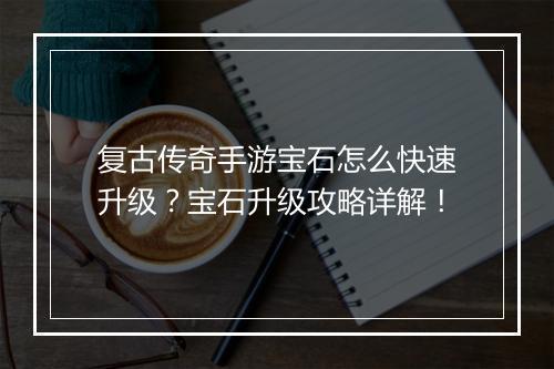 复古传奇手游宝石怎么快速升级？宝石升级攻略详解！