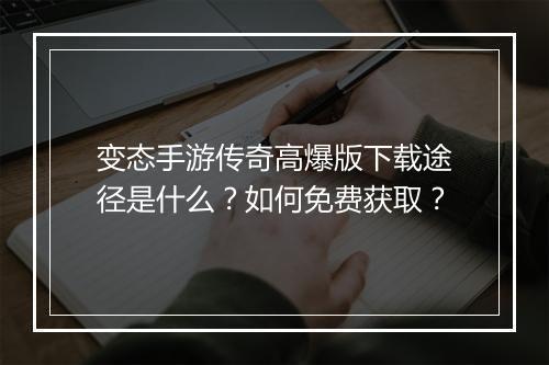 变态手游传奇高爆版下载途径是什么？如何免费获取？