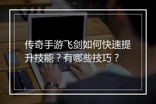 传奇手游飞剑如何快速提升技能？有哪些技巧？