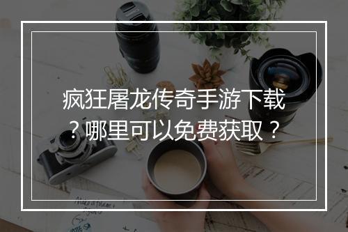 疯狂屠龙传奇手游下载？哪里可以免费获取？