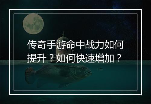 传奇手游命中战力如何提升？如何快速增加？