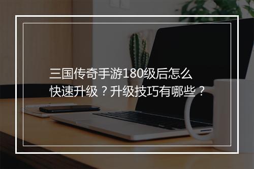 三国传奇手游180级后怎么快速升级？升级技巧有哪些？