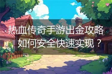 热血传奇手游出金攻略，如何安全快速实现？