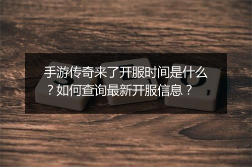 手游传奇来了开服时间是什么？如何查询最新开服信息？