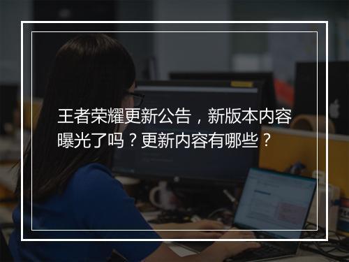 王者荣耀更新公告，新版本内容曝光了吗？更新内容有哪些？