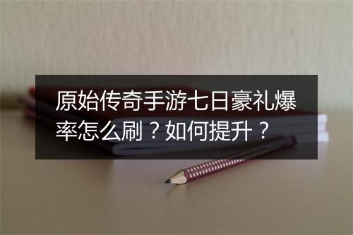原始传奇手游七日豪礼爆率怎么刷？如何提升？