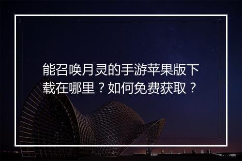 能召唤月灵的手游苹果版下载在哪里？如何免费获取？