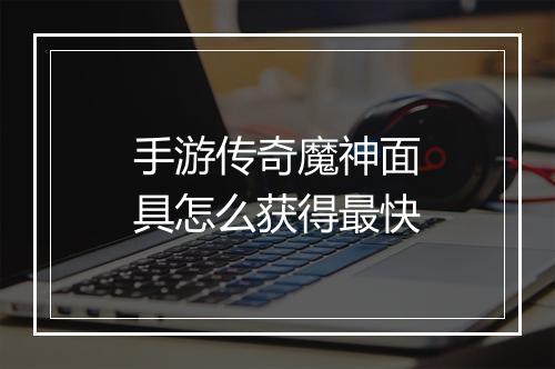 手游传奇魔神面具怎么获得最快