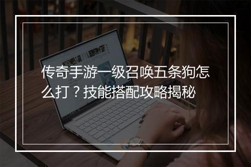 传奇手游一级召唤五条狗怎么打？技能搭配攻略揭秘