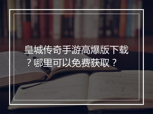 皇城传奇手游高爆版下载？哪里可以免费获取？