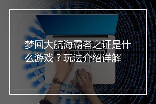 梦回大航海霸者之证是什么游戏？玩法介绍详解