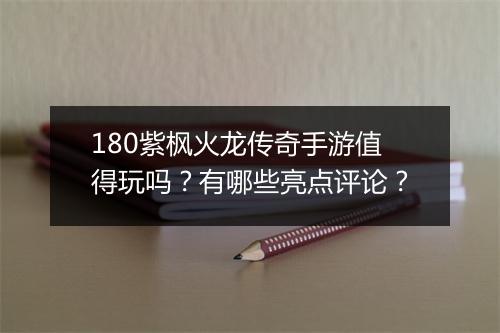 180紫枫火龙传奇手游值得玩吗？有哪些亮点评论？