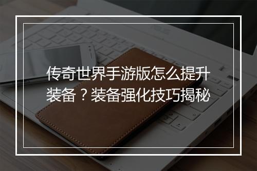 传奇世界手游版怎么提升装备?装备强化技巧揭秘