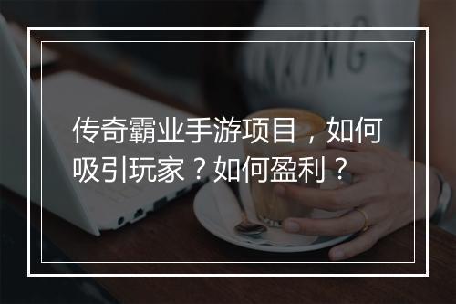 传奇霸业手游项目，如何吸引玩家？如何盈利？