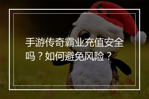 手游传奇霸业充值安全吗？如何避免风险？