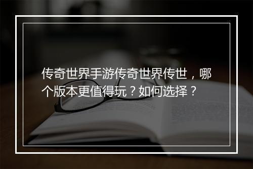 传奇世界手游传奇世界传世，哪个版本更值得玩？如何选择？