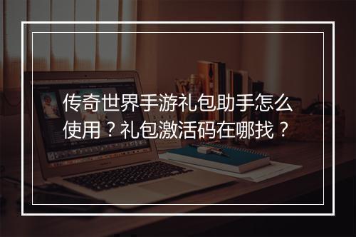 传奇世界手游礼包助手怎么使用？礼包激活码在哪找？