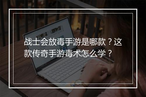 战士会放毒手游是哪款？这款传奇手游毒术怎么学？