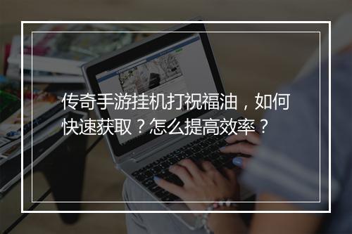 传奇手游挂机打祝福油，如何快速获取？怎么提高效率？