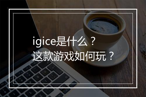 igice是什么？这款游戏如何玩？