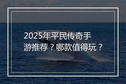2025年平民传奇手游推荐？哪款值得玩？