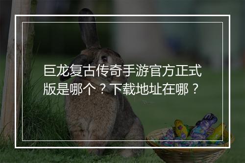 巨龙复古传奇手游官方正式版是哪个？下载地址在哪？