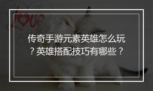 传奇手游元素英雄怎么玩？英雄搭配技巧有哪些？