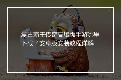复古霸王传奇高爆版手游哪里下载？安卓版安装教程详解