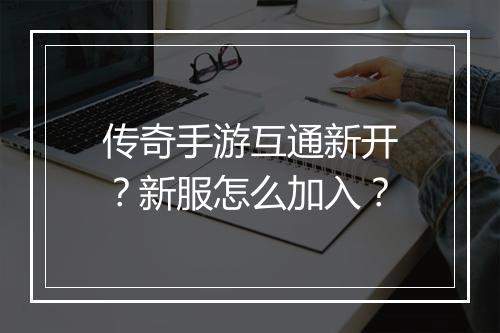 传奇手游互通新开？新服怎么加入？