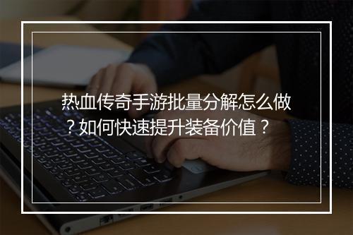热血传奇手游批量分解怎么做？如何快速提升装备价值？