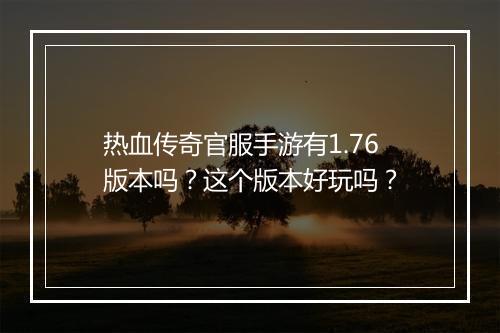 热血传奇官服手游有1.76版本吗？这个版本好玩吗？