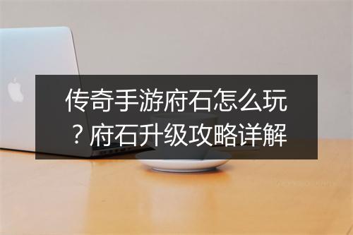 传奇手游府石怎么玩？府石升级攻略详解