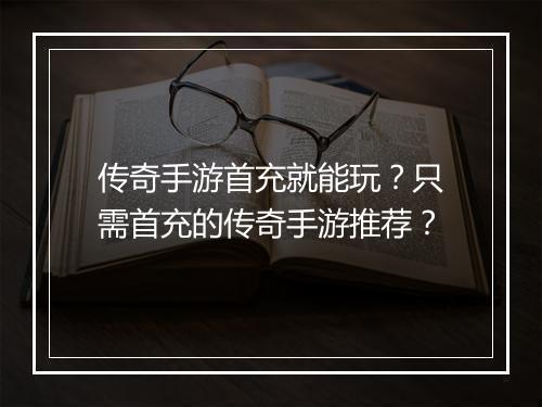 传奇手游首充就能玩？只需首充的传奇手游推荐？