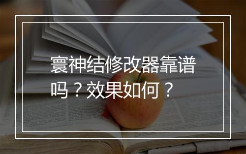 寰神结修改器靠谱吗？效果如何？