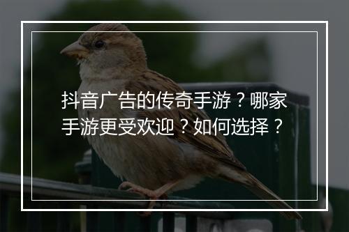 抖音广告的传奇手游？哪家手游更受欢迎？如何选择？