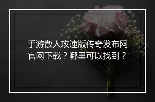 手游散人攻速版传奇发布网官网下载？哪里可以找到？
