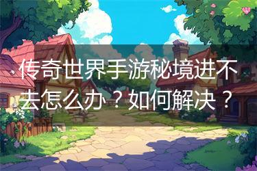 传奇世界手游秘境进不去怎么办？如何解决？